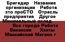 Бригадир › Название организации ­ Работа-это проСТО › Отрасль предприятия ­ Другое › Минимальный оклад ­ 35 700 - Все города Работа » Вакансии   . Ханты-Мансийский,Мегион г.